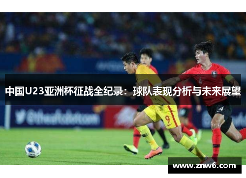 中国U23亚洲杯征战全纪录:球队表现分析与未来展望 中国U23亚洲杯征战全纪录:球队表现分析与未来展望