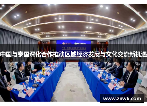 中国与泰国深化合作推动区域经济发展与文化交流新机遇 中国与泰国深化合作推动区域经济发展与文化交流新机遇