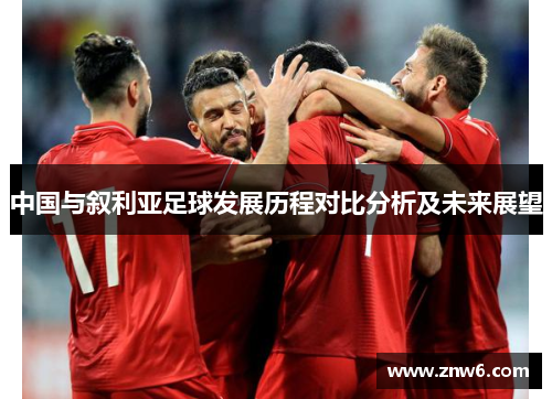 中国与叙利亚足球发展历程对比分析及未来展望 中国与叙利亚足球发展历程对比分析及未来展望