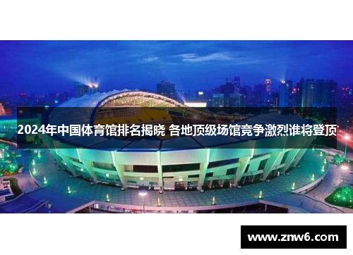 2024年中国体育馆排名揭晓 各地顶级场馆竞争激烈谁将登顶