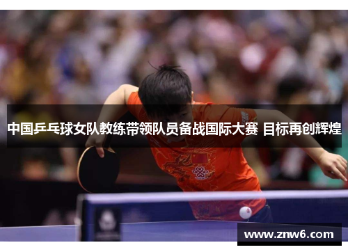 中国乒乓球女队教练带领队员备战国际大赛 目标再创辉煌