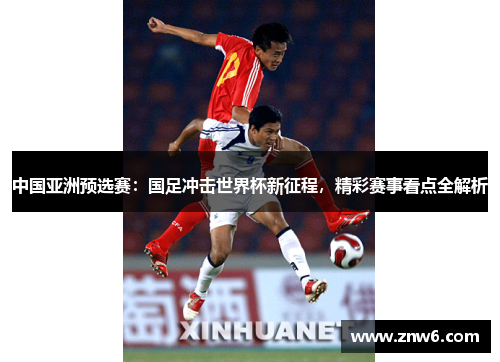 中国亚洲预选赛:国足冲击世界杯新征程,精彩赛事看点全解析 中国亚洲预选赛:国足冲击世界杯新征程,精彩赛事看点全解析