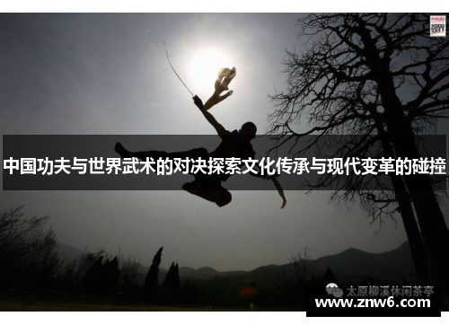 中国功夫与世界武术的对决探索文化传承与现代变革的碰撞 中国功夫与世界武术的对决探索文化传承与现代变革的碰撞