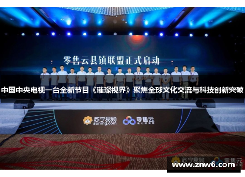 中国中央电视一台全新节目《璀璨视界》聚焦全球文化交流与科技创新突破 中国中央电视一台全新节目《璀璨视界》聚焦全球文化交流与科技创新突破