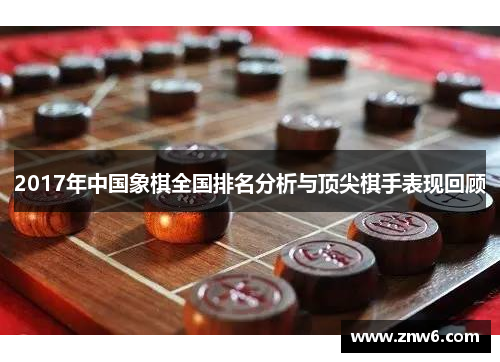 2017年中国象棋全国排名分析与顶尖棋手表现回顾 2017年中国象棋全国排名分析与顶尖棋手表现回顾