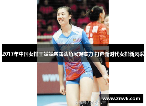 2017年中国女排王媛媛崭露头角展现实力 打造新时代女排新风采 2017年中国女排王媛媛崭露头角展现实力 打造新时代女排新风采