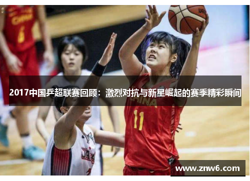 2017中国乒超联赛回顾:激烈对抗与新星崛起的赛季精彩瞬间 2017中国乒超联赛回顾:激烈对抗与新星崛起的赛季精彩瞬间