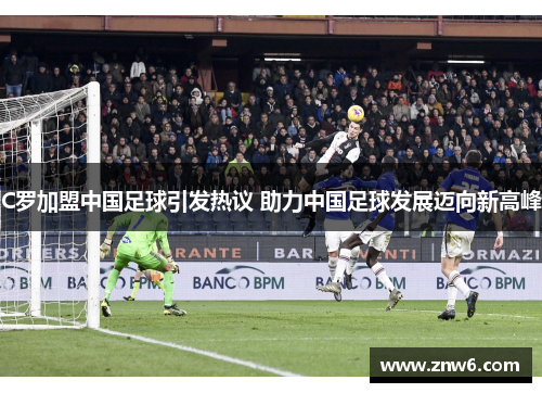 C罗加盟中国足球引发热议 助力中国足球发展迈向新高峰 C罗加盟中国足球引发热议 助力中国足球发展迈向新高峰