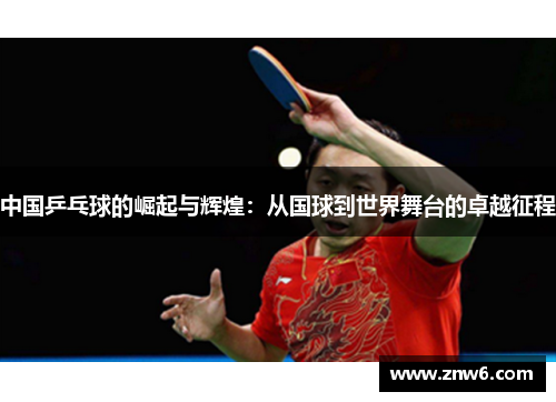 中国乒乓球的崛起与辉煌:从国球到世界舞台的卓越征程 中国乒乓球的崛起与辉煌:从国球到世界舞台的卓越征程