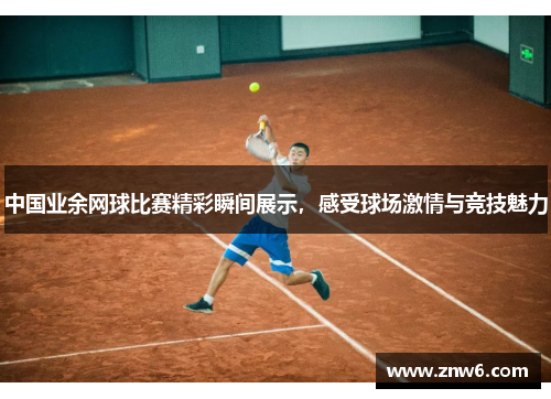 中国业余网球比赛精彩瞬间展示,感受球场激情与竞技魅力 中国业余网球比赛精彩瞬间展示,感受球场激情与竞技魅力