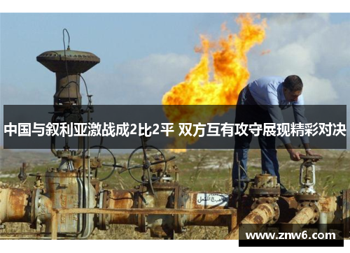 中国与叙利亚激战成2比2平 双方互有攻守展现精彩对决 中国与叙利亚激战成2比2平 双方互有攻守展现精彩对决