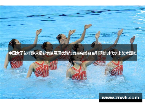 中国女子花样游泳精彩表演展现优雅与力量完美融合引领新时代水上艺术潮流 中国女子花样游泳精彩表演展现优雅与力量完美融合引领新时代水上艺术潮流