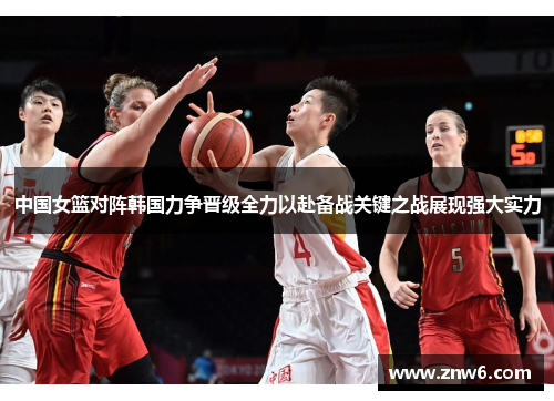 中国女篮对阵韩国力争晋级全力以赴备战关键之战展现强大实力 中国女篮对阵韩国力争晋级全力以赴备战关键之战展现强大实力