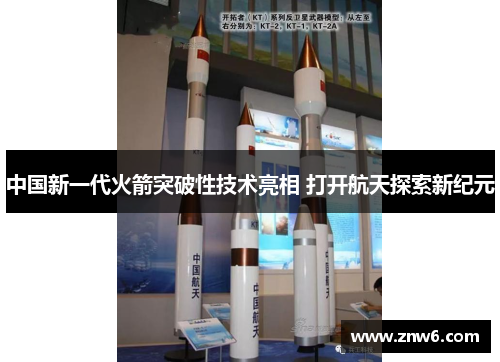 中国新一代火箭突破性技术亮相 打开航天探索新纪元 中国新一代火箭突破性技术亮相 打开航天探索新纪元