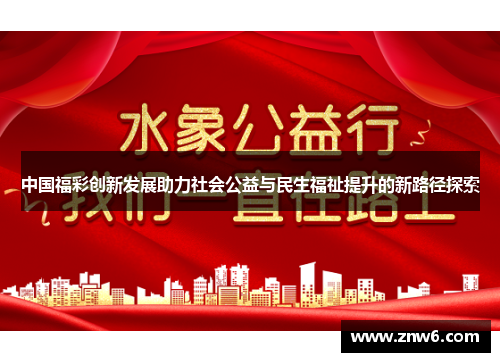 中国福彩创新发展助力社会公益与民生福祉提升的新路径探索 中国福彩创新发展助力社会公益与民生福祉提升的新路径探索