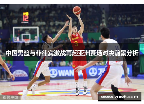 中国男篮与菲律宾激战再起亚洲赛场对决前景分析 中国男篮与菲律宾激战再起亚洲赛场对决前景分析