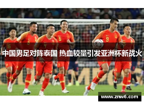中国男足对阵泰国 热血较量引发亚洲杯新战火 中国男足对阵泰国 热血较量引发亚洲杯新战火
