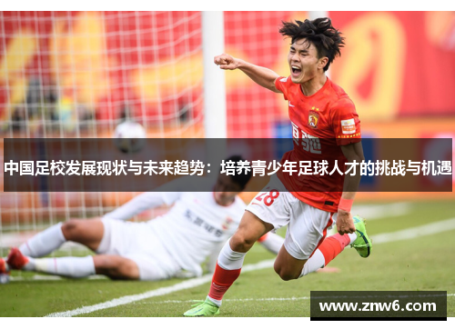中国足校发展现状与未来趋势:培养青少年足球人才的挑战与机遇 中国足校发展现状与未来趋势:培养青少年足球人才的挑战与机遇