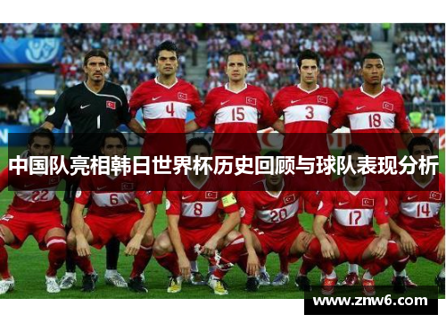 中国队亮相韩日世界杯历史回顾与球队表现分析 中国队亮相韩日世界杯历史回顾与球队表现分析