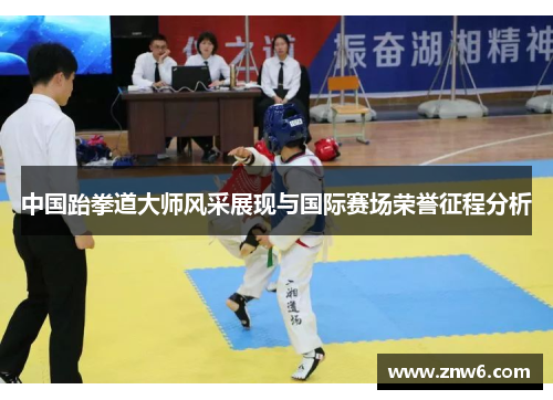 中国跆拳道大师风采展现与国际赛场荣誉征程分析
