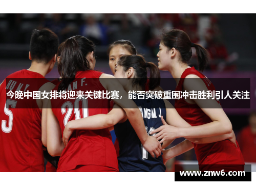 今晚中国女排将迎来关键比赛,能否突破重围冲击胜利引人关注 今晚中国女排将迎来关键比赛,能否突破重围冲击胜利引人关注