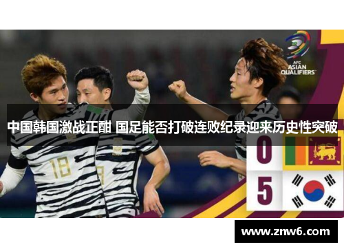 中国韩国激战正酣 国足能否打破连败纪录迎来历史性突破 中国韩国激战正酣 国足能否打破连败纪录迎来历史性突破