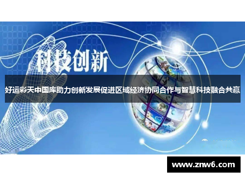 好运彩天中国库助力创新发展促进区域经济协同合作与智慧科技融合共赢 好运彩天中国库助力创新发展促进区域经济协同合作与智慧科技融合共赢