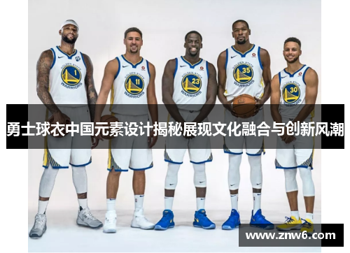 勇士球衣中国元素设计揭秘展现文化融合与创新风潮 勇士球衣中国元素设计揭秘展现文化融合与创新风潮